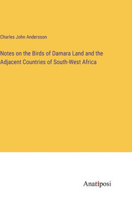 Notes on the Birds of Damara Land and the Adjacent Countries of South-West Africa Notes on the Birds of Damara Land and the Adjacent Countries of South-West Africa