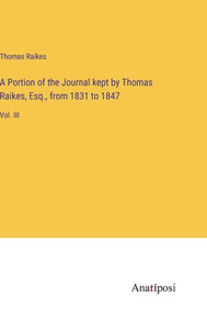 A Portion of the Journal kept by Thomas Raikes, Esq., from 1831 to 1847: Vol. III A Portion of the Journal kept by Thomas Raikes, Esq., from 1831 to 1847: Vol. III