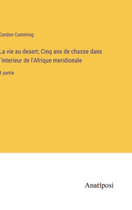 La vie au desert; Cinq ans de chasse dans l'interieur de l'Afrique meridionale: 1 partie (French Edition) La vie au desert; Cinq ans de chasse dans l'interieur de l'Afrique meridionale: 1 partie (French Edition)