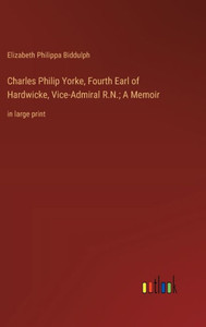 Charles Philip Yorke, Fourth Earl of Hardwicke, Vice-Admiral R.N.; A Memoir: in large print Charles Philip Yorke, Fourth Earl of Hardwicke, Vice-Admiral R.N.; A Memoir: in large print