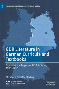GDR Literature in German Curricula and Textbooks: Exploring the Legacy of GDR Authors, 1985-2015 (Palgrave Studies in Educational Media)