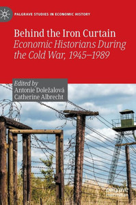 Behind the Iron Curtain: Economic Historians During the Cold War, 1945-1989 (Palgrave Studies in Economic History) Behind the Iron Curtain: Economic Historians During the Cold War, 1945-1989 (Palgrave Studies in Economic History)