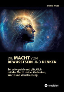 Die Macht von Bewusstsein und Denken: Sei erfolgreich und glücklich mit der Macht deiner Gedanken, Worte und Visualisierung (German Edition)