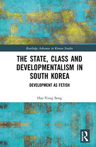 The State, Class and Developmentalism in South Korea: Development as Fetish (Routledge Advances in Korean Studies) The State, Class and Developmentalism in South Korea: Development as Fetish (Routledge Advances in Korean Studies)