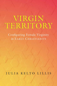 Virgin Territory: Configuring Female Virginity in Early Christianity (Volume 13) (Christianity in Late Antiquity) Virgin Territory: Configuring Female Virginity in Early Christianity (Volume 13) (Christianity in Late Antiquity)