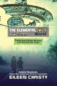 The Elemental World: Exploring Hidden Realms and Saving the Town (Galactic Adventures: Short Science Fiction Stories for Young Readers)