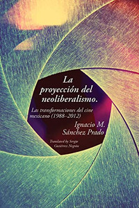 La proyección del neoliberalismo: Las transformaciones del cine mexicano (1988-2012) (Spanish Edition)