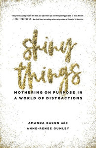 Shiny Things: Mothering on Purpose in a World of Distractions Shiny Things: Mothering on Purpose in a World of Distractions