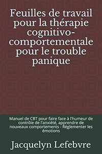 Feuilles de travail pour la thérapie cognitivo-comportementale pour le trouble panique: Manuel de CBT pour faire face Ã  l'humeur de contrÃ´le de ... - Réglementer les émotions (French Edition)