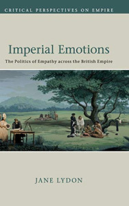 Imperial Emotions: The Politics of Empathy across the British Empire (Critical Perspectives on Empire) Imperial Emotions: The Politics of Empathy across the British Empire (Critical Perspectives on Empire)