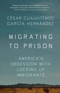 Migrating to Prison: Americas Obsession with Locking Up Immigrants Migrating to Prison: Americas Obsession with Locking Up Immigrants