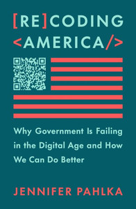 Recoding America: Why Government Is Failing in the Digital Age and How We Can Do Better Recoding America: Why Government Is Failing in the Digital Age and How We Can Do Better