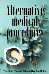 Alternative Medicine: Alternative Medicine in Detail A Guide to the Many Different Elements of Alternative Medicine Alternative Medicine: Alternative Medicine in Detail A Guide to the Many Different Elements of Alternative Medicine