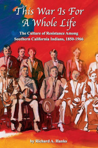 This War Is For A Whole Life: The Culture of Resistance Among Southern California Indians, 1850-1966