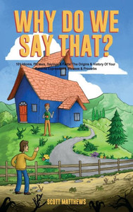Why Do We Say That? 101 Idioms, Phrases, Sayings & Facts! The Origins & History Of Your Favorite Expressions, Phrases & Proverbs