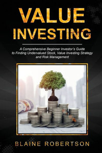 Value Investing: A Comprehensive Beginner Investor's Guide to Finding Undervalued Stock, Value Investing Strategy and Risk Management Value Investing: A Comprehensive Beginner Investor's Guide to Finding Undervalued Stock, Value Investing Strategy and Risk Management