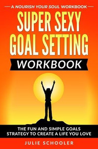 Super Sexy Goal Setting Workbook: The Fun and Simple Goals Strategy to Create a Life You Love Super Sexy Goal Setting Workbook: The Fun and Simple Goals Strategy to Create a Life You Love