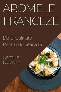 Aromele Franceze: Delicii Culinare Pentru Bucataria Ta (Romanian Edition)