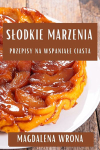 Slodkie Marzenia: Przepisy na Wspaniale Ciasta (Polish Edition)