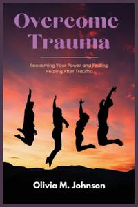 Overcome Trauma: Reclaiming Your Power and Finding Healing After Trauma