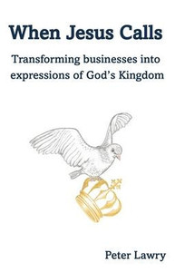 When Jesus Calls: Transforming businesses into expressions of God's Kingdom When Jesus Calls: Transforming businesses into expressions of God's Kingdom