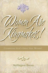 Women Are Kingmakers!: Celebrating God's Great Idea: Women! Women Are Kingmakers!: Celebrating God's Great Idea: Women!