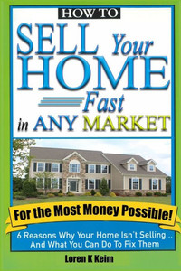 How to Sell Your Home Fast in Any Market For the Most Money Possible: 6 Reasons Why Your Home Isn't Selling... And What You Can Do To Fix Them