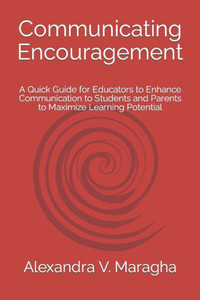 Communicating Encouragement: A Quick Guide for Educators to Enhance Communication to Students and Parents to Maximize Learning Potential Communicating Encouragement: A Quick Guide for Educators to Enhance Communication to Students and Parents to Maximize Learning Potential