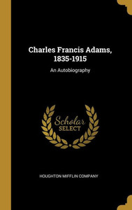 Charles Francis Adams, 1835-1915: An Autobiography Charles Francis Adams, 1835-1915: An Autobiography