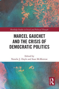 Marcel Gauchet and the Crisis of Democratic Politics (Routledge Studies in Social and Political Thought) Marcel Gauchet and the Crisis of Democratic Politics (Routledge Studies in Social and Political Thought)