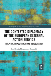 The Contested Diplomacy of the European External Action Service: Inception, Establishment and Consolidation (Routledge/UACES Contemporary European Studies)