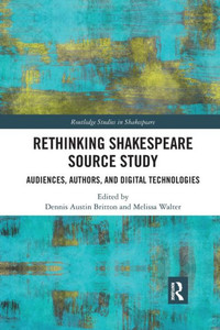 Rethinking Shakespeare Source Study: Audiences, Authors, and Digital Technologies (Routledge Studies in Shakespeare) Rethinking Shakespeare Source Study: Audiences, Authors, and Digital Technologies (Routledge Studies in Shakespeare)