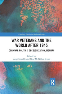 War Veterans and the World after 1945: Cold War Politics, Decolonization, Memory (Routledge Studies in Modern History) War Veterans and the World after 1945: Cold War Politics, Decolonization, Memory (Routledge Studies in Modern History)