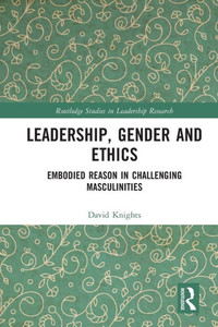Leadership, Gender and Ethics: Embodied Reason in Challenging Masculinities (Routledge Studies in Leadership Research) Leadership, Gender and Ethics: Embodied Reason in Challenging Masculinities (Routledge Studies in Leadership Research)
