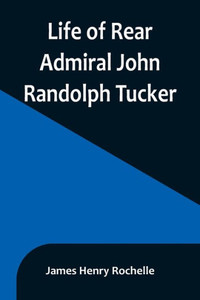 Life of Rear Admiral John Randolph Tucker Life of Rear Admiral John Randolph Tucker