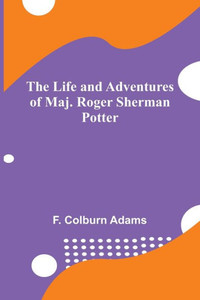 The Life and Adventures of Maj. Roger Sherman Potter The Life and Adventures of Maj. Roger Sherman Potter