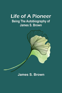 Life of a Pioneer: Being the Autobiography of James S. Brown Life of a Pioneer: Being the Autobiography of James S. Brown