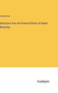 Selections from the Poetical Works of Robert Browning Selections from the Poetical Works of Robert Browning