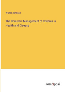 The Domestic Management of Children in Health and Disease The Domestic Management of Children in Health and Disease