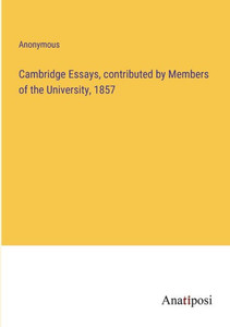 Cambridge Essays, contributed by Members of the University, 1857 Cambridge Essays, contributed by Members of the University, 1857