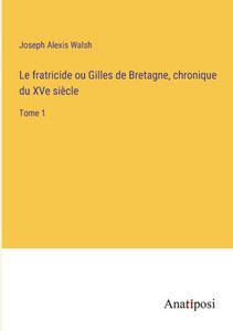 Le fratricide ou Gilles de Bretagne, chronique du XVe siècle: Tome 1 (French Edition) Le fratricide ou Gilles de Bretagne, chronique du XVe siècle: Tome 1 (French Edition)