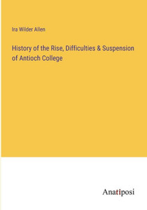 History of the Rise, Difficulties & Suspension of Antioch College History of the Rise, Difficulties & Suspension of Antioch College