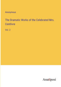 The Dramatic Works of the Celebrated Mrs. Centlivre: Vol. 2 The Dramatic Works of the Celebrated Mrs. Centlivre: Vol. 2