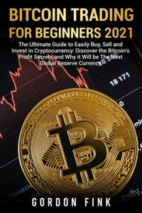 Bitcoin Trading For Beginners 2021: The Ultimate Guide to Easily Buy, Sell and Invest in Cryptocurrency: Discover the Bitcoin's Profit Secrets and Why it Will be The Next Global Reserve Currency Bitcoin Trading For Beginners 2021: The Ultimate Guide to Easily Buy, Sell and Invest in Cryptocurrency: Discover the Bitcoin's Profit Secrets and Why it Will be The Next Global Reserve Currency