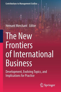The New Frontiers of International Business: Development, Evolving Topics, and Implications for Practice (Contributions to Management Science) The New Frontiers of International Business: Development, Evolving Topics, and Implications for Practice (Contributions to Management Science)