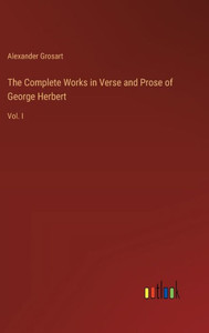 The Complete Works in Verse and Prose of George Herbert: Vol. I The Complete Works in Verse and Prose of George Herbert: Vol. I
