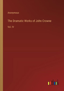 The Dramatic Works of John Crowne: Vol. IV