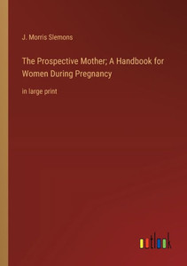 The Prospective Mother; A Handbook for Women During Pregnancy: in large print The Prospective Mother; A Handbook for Women During Pregnancy: in large print