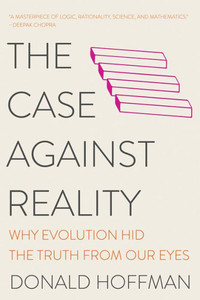 The Case Against Reality: Why Evolution Hid the Truth from Our Eyes The Case Against Reality: Why Evolution Hid the Truth from Our Eyes