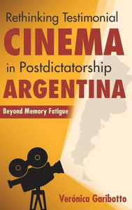 Rethinking Testimonial Cinema in Postdictatorship Argentina: Beyond Memory Fatigue (New Directions in National Cinemas) Rethinking Testimonial Cinema in Postdictatorship Argentina: Beyond Memory Fatigue (New Directions in National Cinemas)